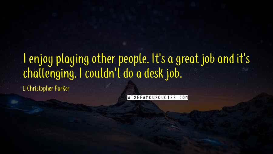 Christopher Parker quotes: I enjoy playing other people. It's a great job and it's challenging. I couldn't do a desk job.