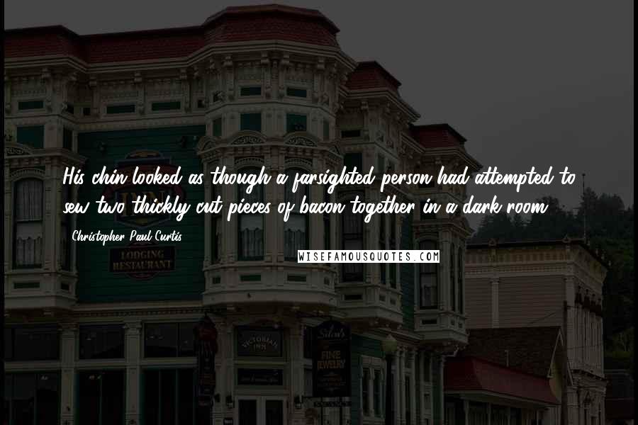 Christopher Paul Curtis quotes: His chin looked as though a farsighted person had attempted to sew two thickly cut pieces of bacon together in a dark room.