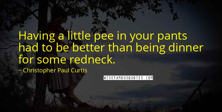 Christopher Paul Curtis quotes: Having a little pee in your pants had to be better than being dinner for some redneck.