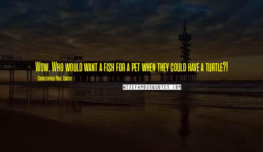 Christopher Paul Curtis quotes: Wow. Who would want a fish for a pet when they could have a turtle?!