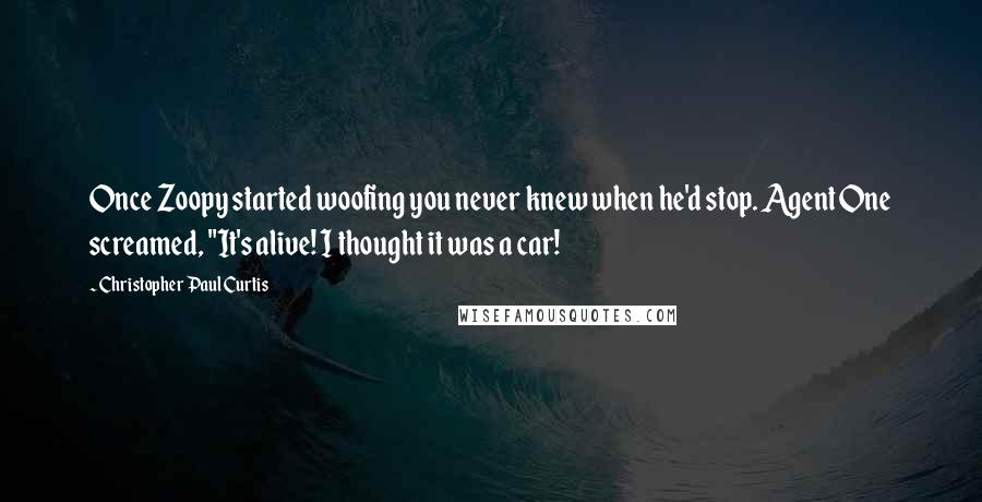 Christopher Paul Curtis quotes: Once Zoopy started woofing you never knew when he'd stop. Agent One screamed, "It's alive! I thought it was a car!