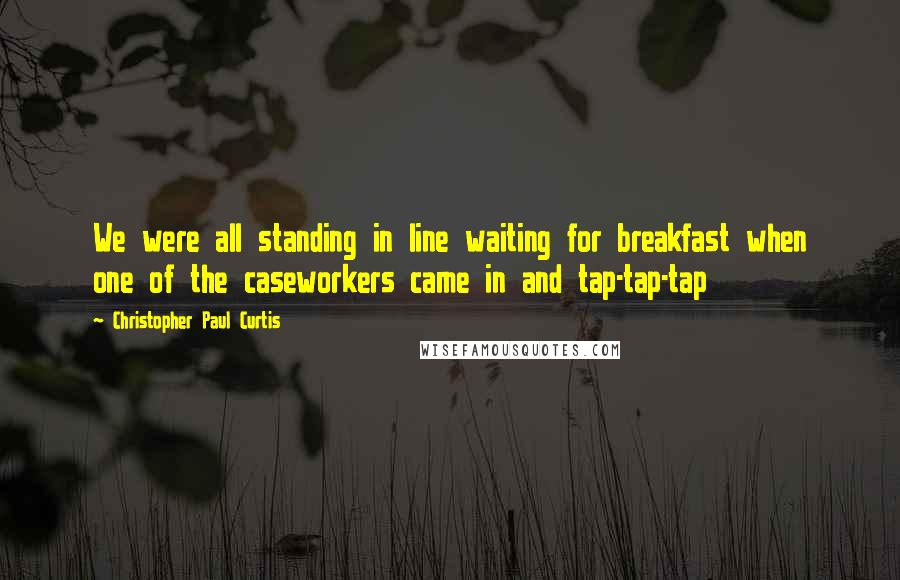 Christopher Paul Curtis quotes: We were all standing in line waiting for breakfast when one of the caseworkers came in and tap-tap-tap