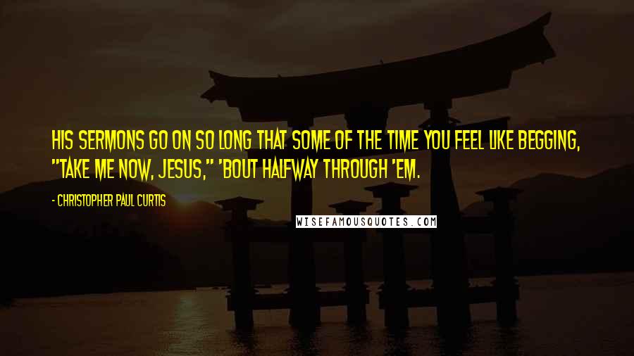 Christopher Paul Curtis quotes: his sermons go on so long that some of the time you feel like begging, "Take me now, Jesus," 'bout halfway through 'em.