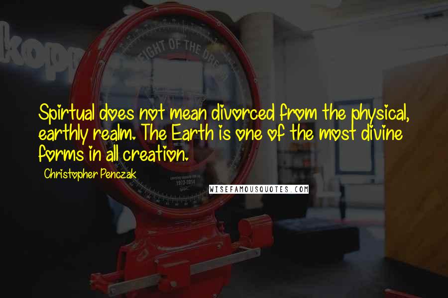 Christopher Penczak quotes: Spirtual does not mean divorced from the physical, earthly realm. The Earth is one of the most divine forms in all creation.