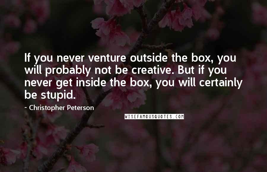 Christopher Peterson quotes: If you never venture outside the box, you will probably not be creative. But if you never get inside the box, you will certainly be stupid.