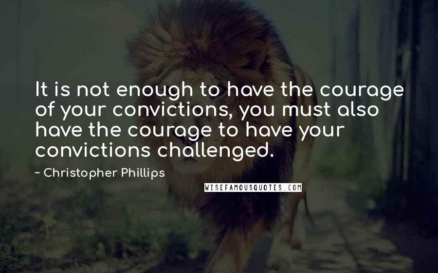 Christopher Phillips quotes: It is not enough to have the courage of your convictions, you must also have the courage to have your convictions challenged.