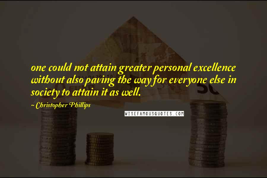 Christopher Phillips quotes: one could not attain greater personal excellence without also paving the way for everyone else in society to attain it as well. Christopher Phillips quotes: one could not attain greater personal excellence without also paving the way for everyone else in society to attain it as well.