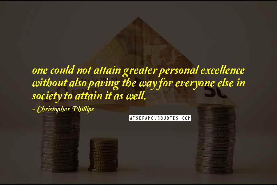 Christopher Phillips quotes: one could not attain greater personal excellence without also paving the way for everyone else in society to attain it as well.