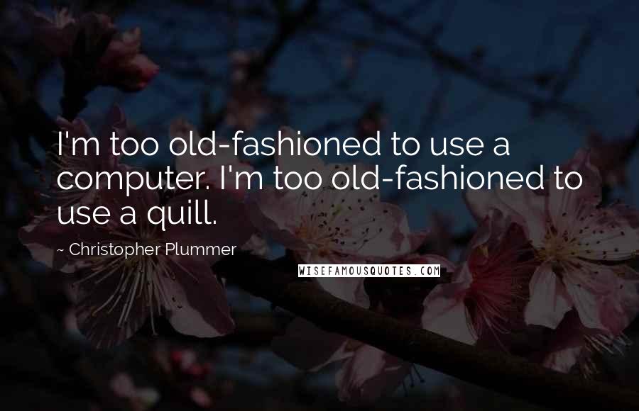 Christopher Plummer quotes: I'm too old-fashioned to use a computer. I'm too old-fashioned to use a quill.