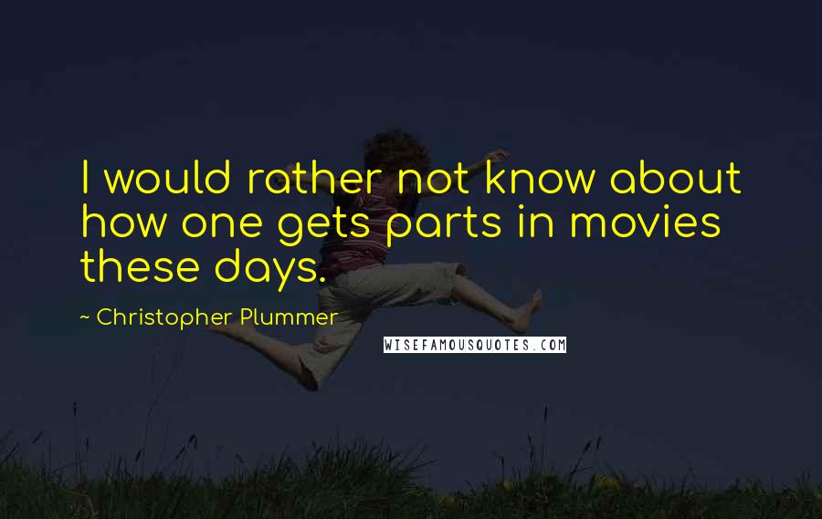 Christopher Plummer quotes: I would rather not know about how one gets parts in movies these days.