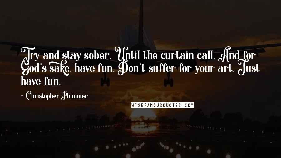 Christopher Plummer quotes: Try and stay sober. Until the curtain call. And for God's sake, have fun. Don't suffer for your art. Just have fun.