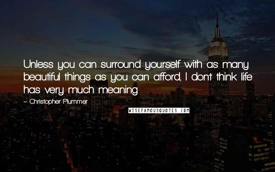 Christopher Plummer quotes: Unless you can surround yourself with as many beautiful things as you can afford, I don't think life has very much meaning.