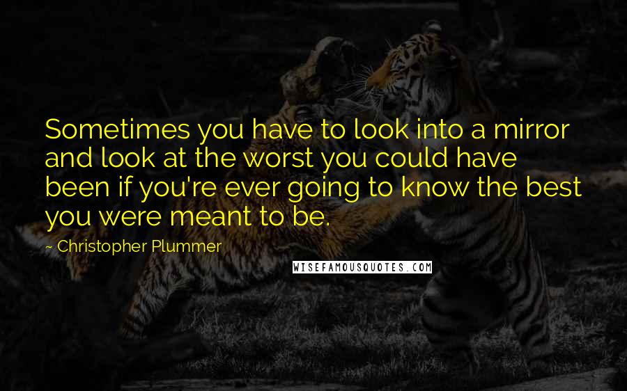 Christopher Plummer quotes: Sometimes you have to look into a mirror and look at the worst you could have been if you're ever going to know the best you were meant to be.