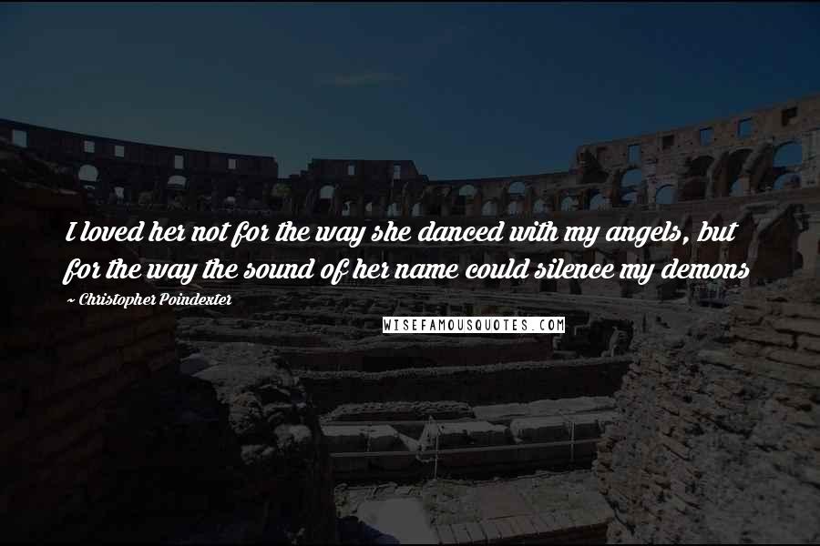 Christopher Poindexter quotes: I loved her not for the way she danced with my angels, but for the way the sound of her name could silence my demons Christopher Poindexter quotes: I loved her not for the way she danced with my angels, but for the way the sound of her name could silence my demons