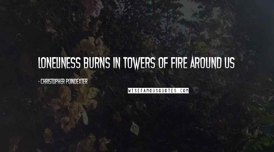 Christopher Poindexter quotes: Loneliness burns in towers of fire around us