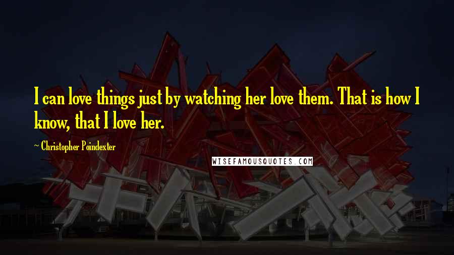 Christopher Poindexter quotes: I can love things just by watching her love them. That is how I know, that I love her.