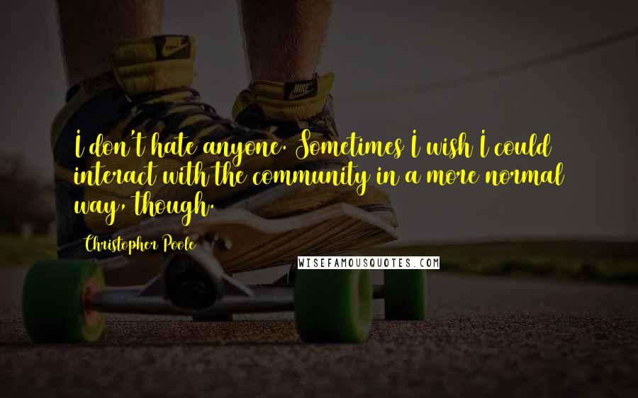 Christopher Poole quotes: I don't hate anyone. Sometimes I wish I could interact with the community in a more normal way, though.