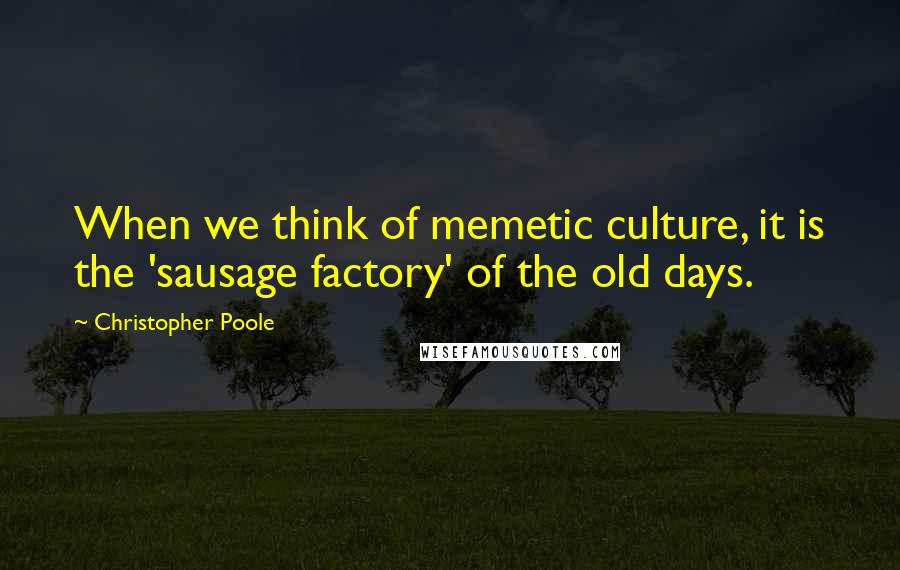 Christopher Poole quotes: When we think of memetic culture, it is the 'sausage factory' of the old days.