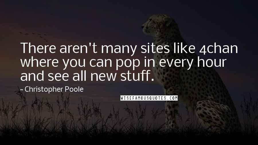 Christopher Poole quotes: There aren't many sites like 4chan where you can pop in every hour and see all new stuff.