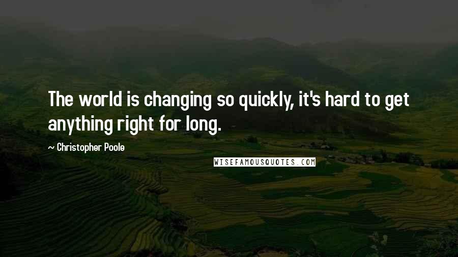 Christopher Poole quotes: The world is changing so quickly, it's hard to get anything right for long.