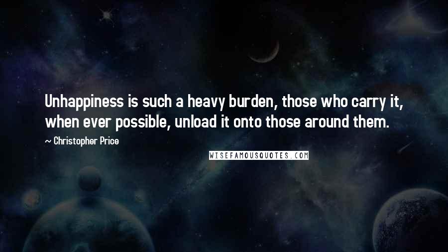 Christopher Price quotes: Unhappiness is such a heavy burden, those who carry it, when ever possible, unload it onto those around them.