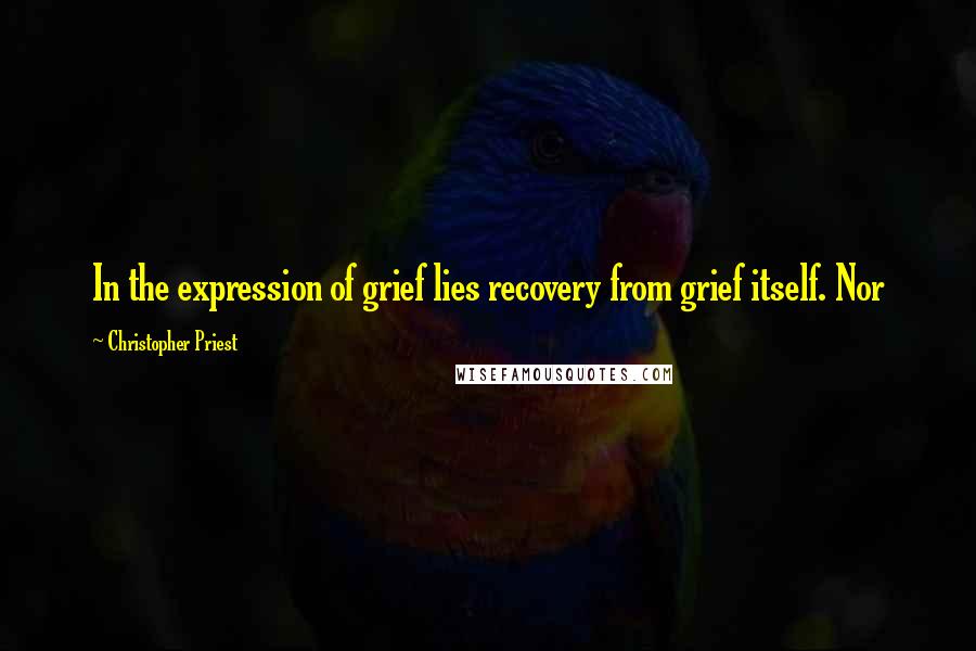 Christopher Priest quotes: In the expression of grief lies recovery from grief itself. Nor