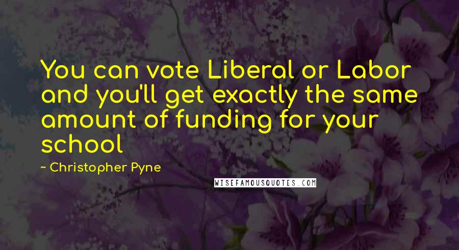 Christopher Pyne quotes: You can vote Liberal or Labor and you'll get exactly the same amount of funding for your school
