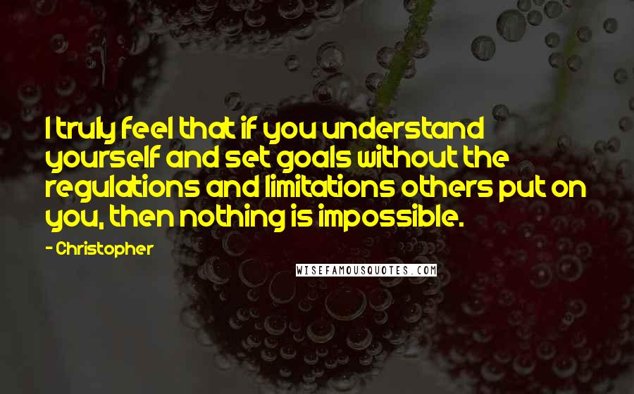 Christopher quotes: I truly feel that if you understand yourself and set goals without the regulations and limitations others put on you, then nothing is impossible.