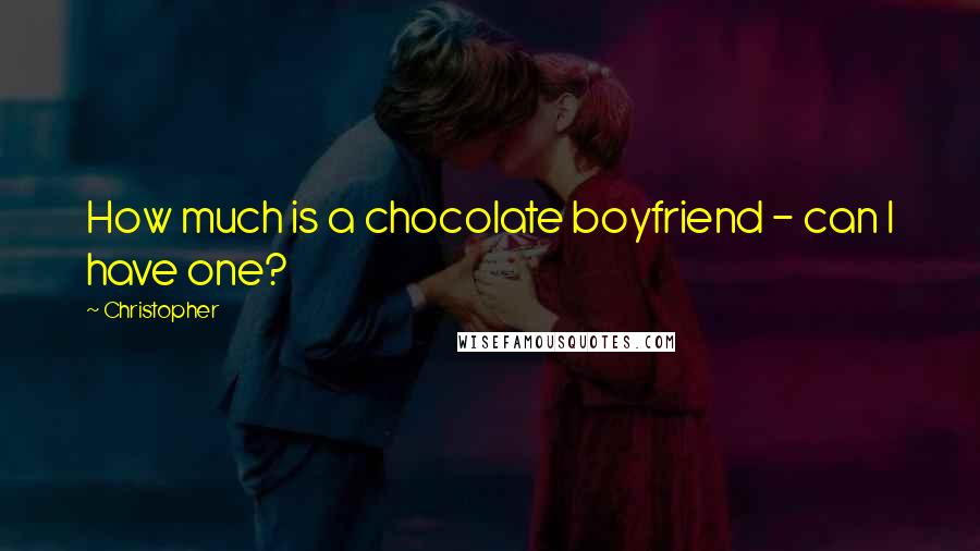 Christopher quotes: How much is a chocolate boyfriend - can I have one?