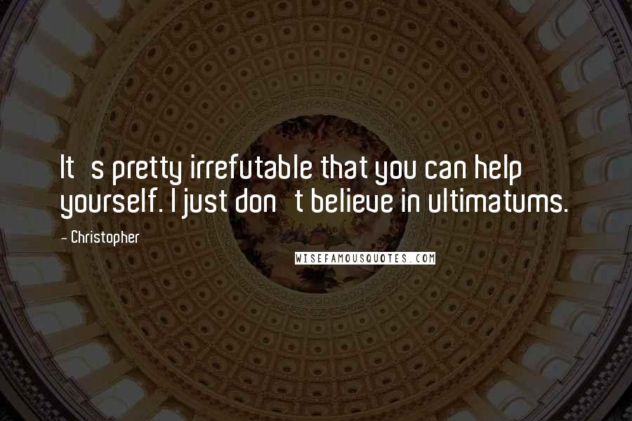 Christopher quotes: It's pretty irrefutable that you can help yourself. I just don't believe in ultimatums.