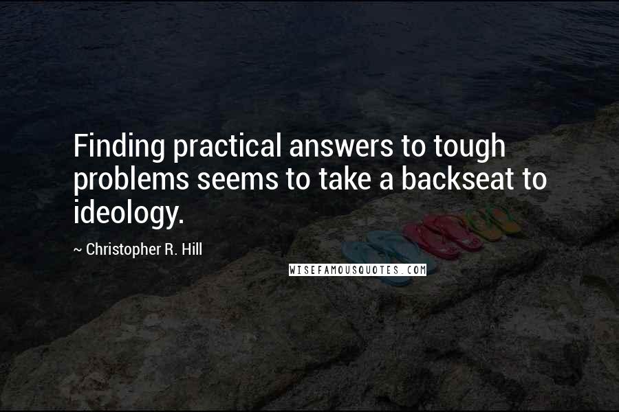 Christopher R. Hill quotes: Finding practical answers to tough problems seems to take a backseat to ideology.