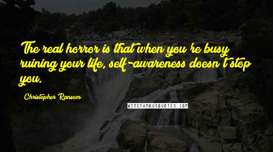 Christopher Ransom quotes: The real horror is that when you're busy ruining your life, self-awareness doesn't stop you.