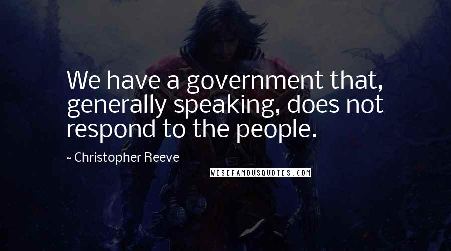 Christopher Reeve quotes: We have a government that, generally speaking, does not respond to the people.