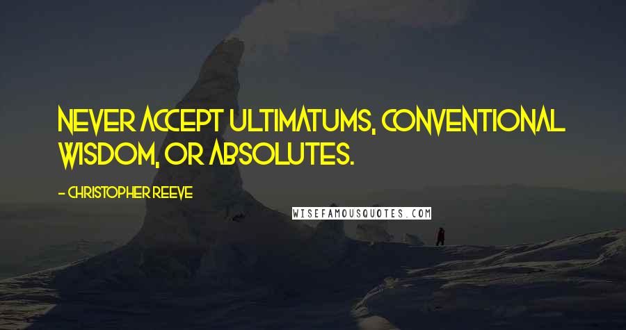 Christopher Reeve quotes: Never accept ultimatums, conventional wisdom, or absolutes.