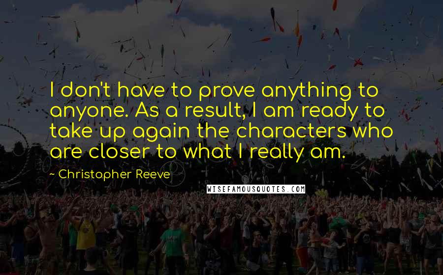 Christopher Reeve quotes: I don't have to prove anything to anyone. As a result, I am ready to take up again the characters who are closer to what I really am.