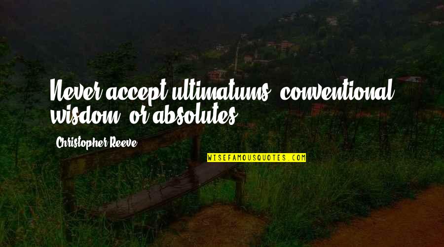 Christopher Reeve Quotes By Christopher Reeve: Never accept ultimatums, conventional wisdom, or absolutes. Christopher Reeve Quotes By Christopher Reeve: Never accept ultimatums, conventional wisdom, or absolutes.