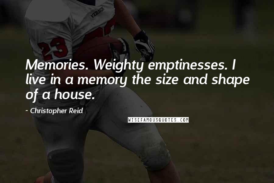 Christopher Reid quotes: Memories. Weighty emptinesses. I live in a memory the size and shape of a house.