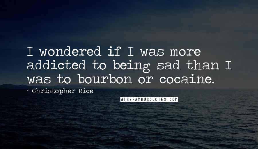 Christopher Rice quotes: I wondered if I was more addicted to being sad than I was to bourbon or cocaine.