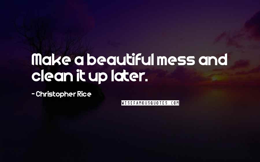 Christopher Rice quotes: Make a beautiful mess and clean it up later.