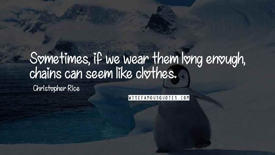 Christopher Rice quotes: Sometimes, if we wear them long enough, chains can seem like clothes.