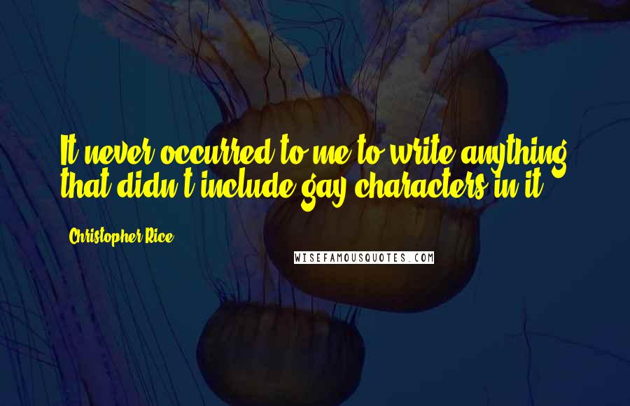 Christopher Rice quotes: It never occurred to me to write anything that didn't include gay characters in it.
