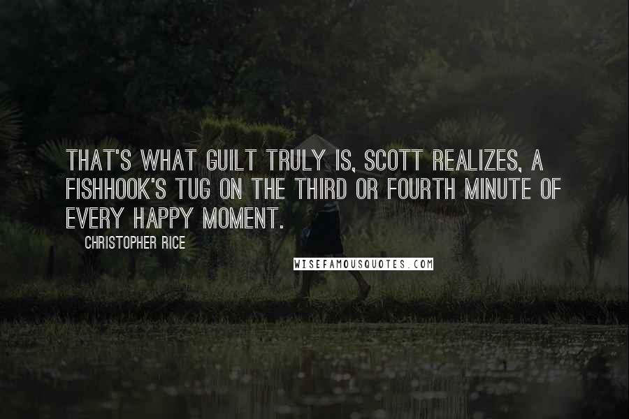 Christopher Rice quotes: That's what guilt truly is, Scott realizes, a fishhook's tug on the third or fourth minute of every happy moment.
