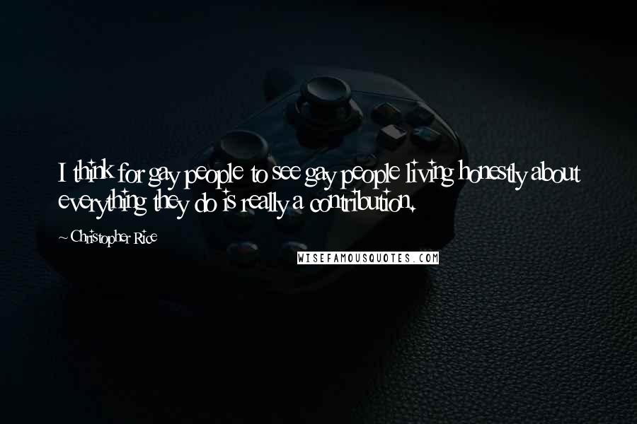 Christopher Rice quotes: I think for gay people to see gay people living honestly about everything they do is really a contribution.