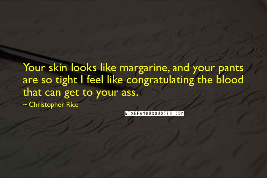 Christopher Rice quotes: Your skin looks like margarine, and your pants are so tight I feel like congratulating the blood that can get to your ass.