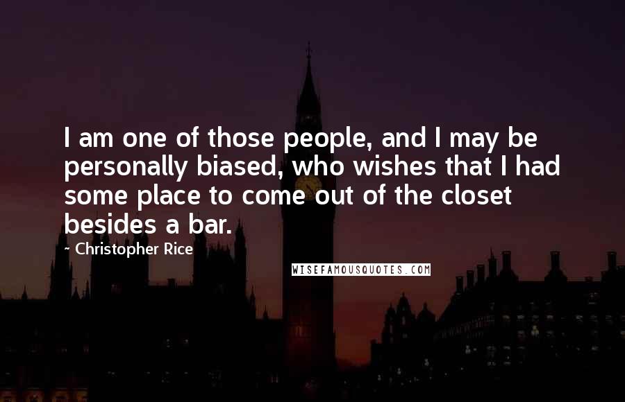 Christopher Rice quotes: I am one of those people, and I may be personally biased, who wishes that I had some place to come out of the closet besides a bar.