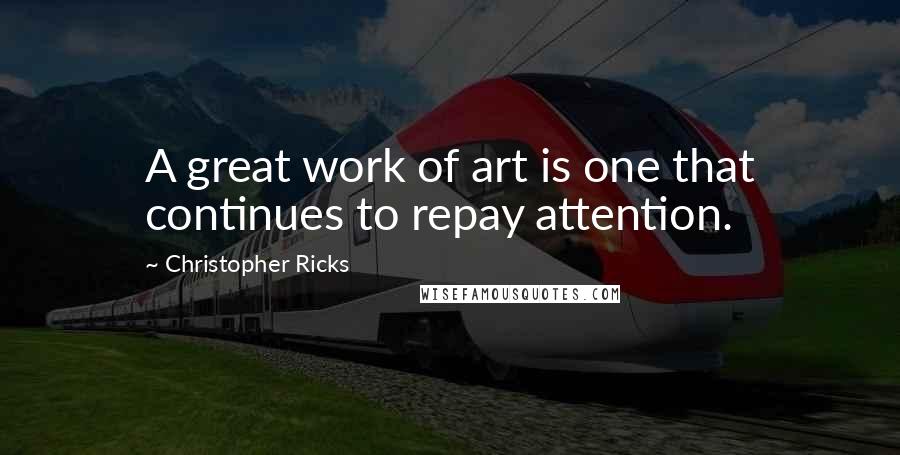 Christopher Ricks quotes: A great work of art is one that continues to repay attention.