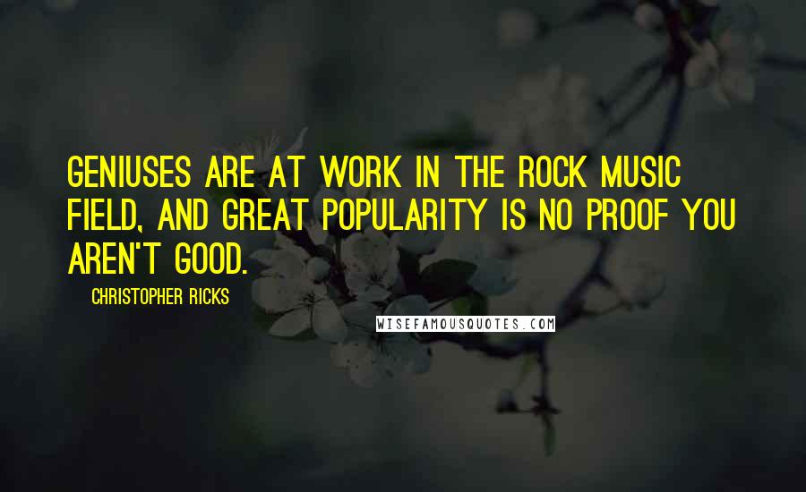 Christopher Ricks quotes: Geniuses are at work in the rock music field, and great popularity is no proof you aren't good.