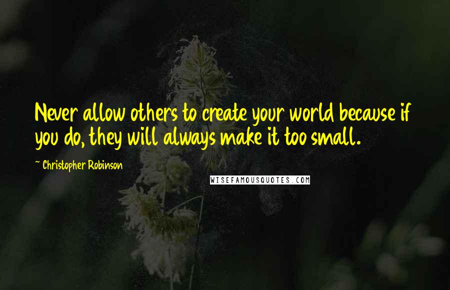 Christopher Robinson quotes: Never allow others to create your world because if you do, they will always make it too small.