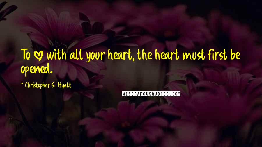 Christopher S. Hyatt quotes: To love with all your heart, the heart must first be opened.