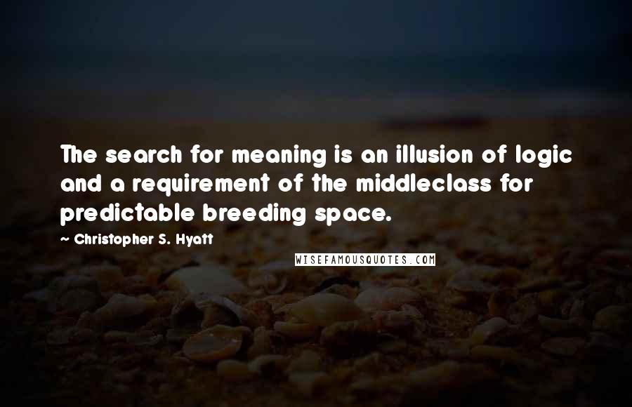 Christopher S. Hyatt quotes: The search for meaning is an illusion of logic and a requirement of the middleclass for predictable breeding space.